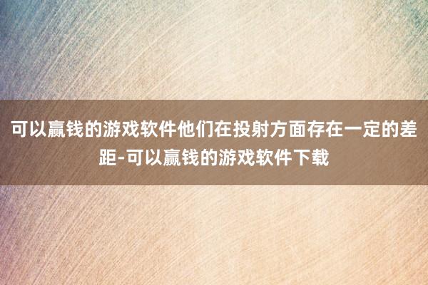 可以赢钱的游戏软件他们在投射方面存在一定的差距-可以赢钱的游戏软件下载