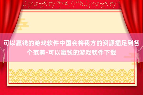 可以赢钱的游戏软件中国会将我方的资源插足到各个范畴-可以赢钱的游戏软件下载