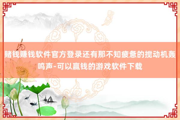 赌钱赚钱软件官方登录还有那不知疲惫的搅动机轰鸣声-可以赢钱的游戏软件下载