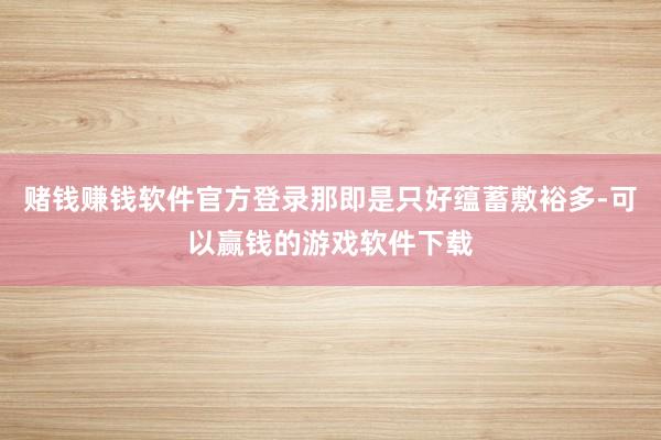 赌钱赚钱软件官方登录那即是只好蕴蓄敷裕多-可以赢钱的游戏软件下载