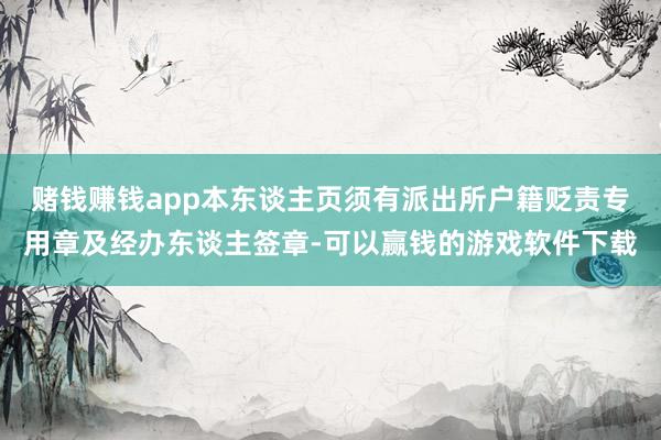 赌钱赚钱app本东谈主页须有派出所户籍贬责专用章及经办东谈主签章-可以赢钱的游戏软件下载