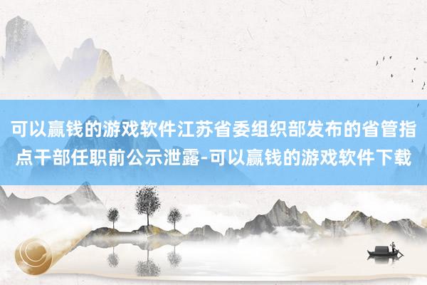 可以赢钱的游戏软件江苏省委组织部发布的省管指点干部任职前公示泄露-可以赢钱的游戏软件下载