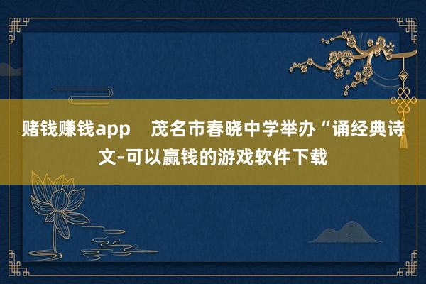 赌钱赚钱app    茂名市春晓中学举办“诵经典诗文-可以赢钱的游戏软件下载
