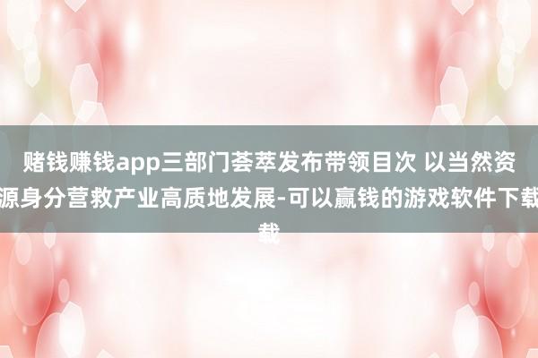 赌钱赚钱app三部门荟萃发布带领目次 以当然资源身分营救产业高质地发展-可以赢钱的游戏软件下载