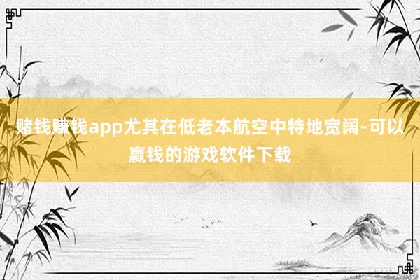 赌钱赚钱app尤其在低老本航空中特地宽阔-可以赢钱的游戏软件下载