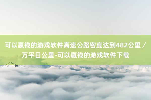 可以赢钱的游戏软件高速公路密度达到482公里／万平日公里-可以赢钱的游戏软件下载