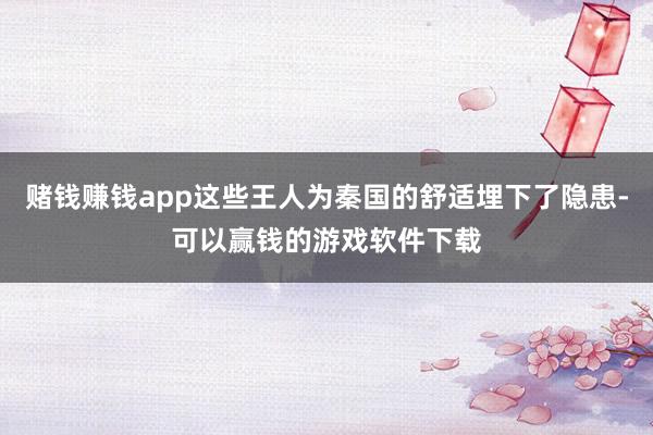 赌钱赚钱app这些王人为秦国的舒适埋下了隐患-可以赢钱的游戏软件下载