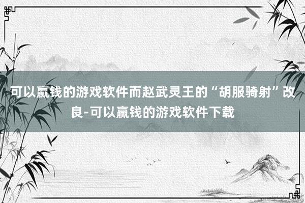 可以赢钱的游戏软件而赵武灵王的“胡服骑射”改良-可以赢钱的游戏软件下载