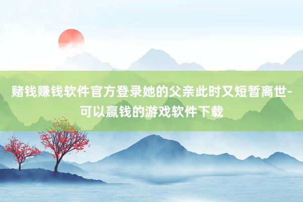 赌钱赚钱软件官方登录她的父亲此时又短暂离世-可以赢钱的游戏软件下载