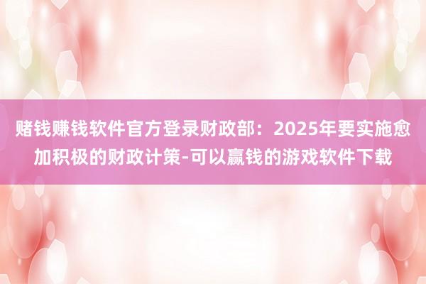 赌钱赚钱软件官方登录财政部：2025年要实施愈加积极的财政计策-可以赢钱的游戏软件下载