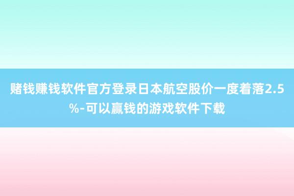 赌钱赚钱软件官方登录日本航空股价一度着落2.5%-可以赢钱的游戏软件下载