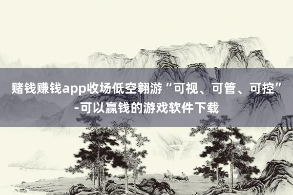 赌钱赚钱app收场低空翱游“可视、可管、可控”-可以赢钱的游戏软件下载