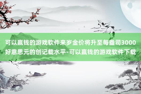 可以赢钱的游戏软件来岁金价将升至每盎司3000好意思元的创记载水平-可以赢钱的游戏软件下载