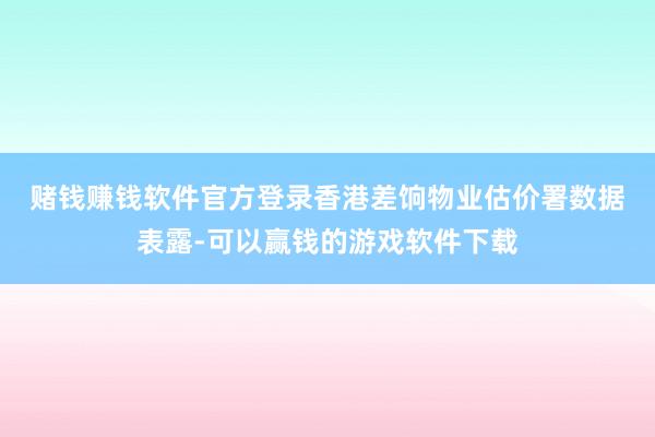 赌钱赚钱软件官方登录　　香港差饷物业估价署数据表露-可以赢钱的游戏软件下载