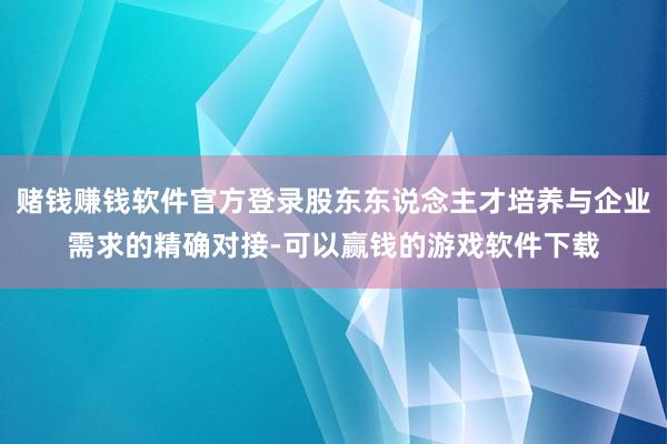 赌钱赚钱软件官方登录股东东说念主才培养与企业需求的精确对接-可以赢钱的游戏软件下载