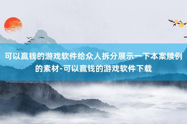 可以赢钱的游戏软件给众人拆分展示一下本案牍例的素材-可以赢钱的游戏软件下载