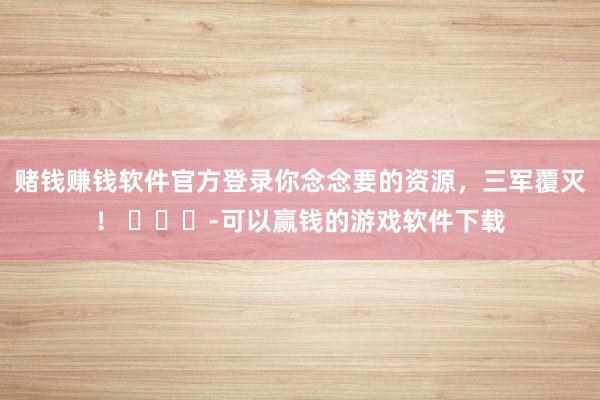 赌钱赚钱软件官方登录你念念要的资源，三军覆灭！ ​​​-可以赢钱的游戏软件下载