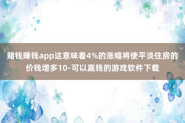 赌钱赚钱app这意味着4%的涨幅将使平淡住房的价钱增多10-可以赢钱的游戏软件下载