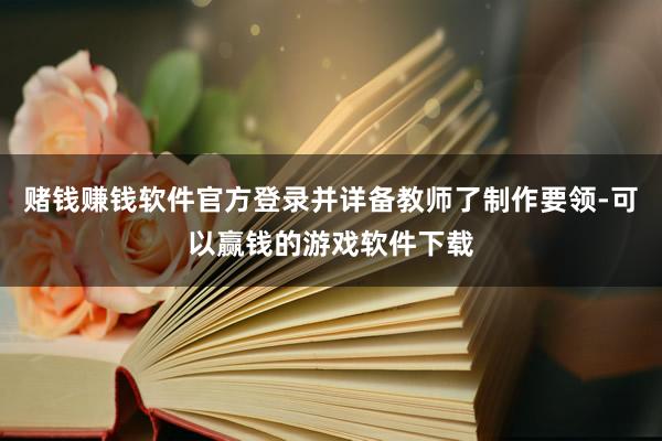 赌钱赚钱软件官方登录并详备教师了制作要领-可以赢钱的游戏软件下载