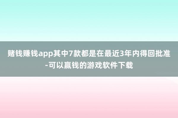 赌钱赚钱app其中7款都是在最近3年内得回批准-可以赢钱的游戏软件下载