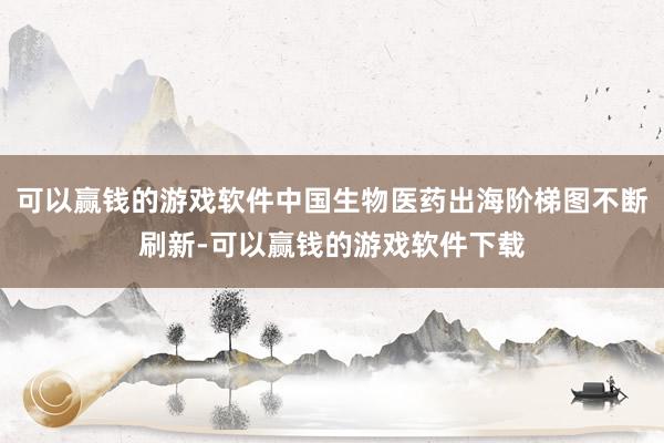 可以赢钱的游戏软件中国生物医药出海阶梯图不断刷新-可以赢钱的游戏软件下载
