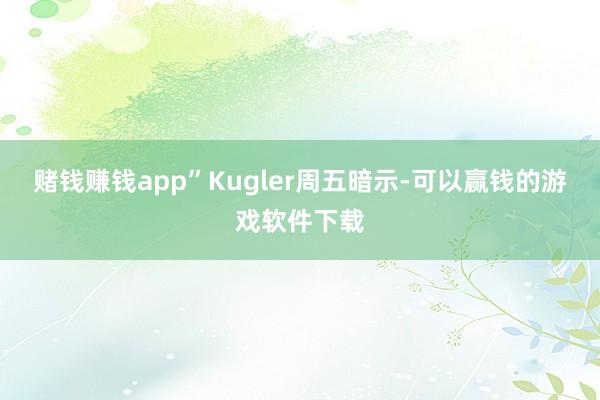 赌钱赚钱app”Kugler周五暗示-可以赢钱的游戏软件下载