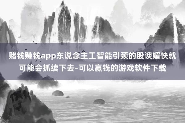 赌钱赚钱app东说念主工智能引颈的股谀媚快就可能会抓续下去-可以赢钱的游戏软件下载