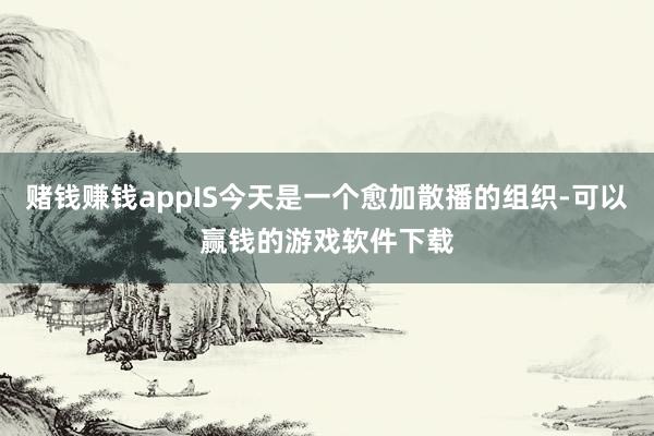 赌钱赚钱appIS今天是一个愈加散播的组织-可以赢钱的游戏软件下载