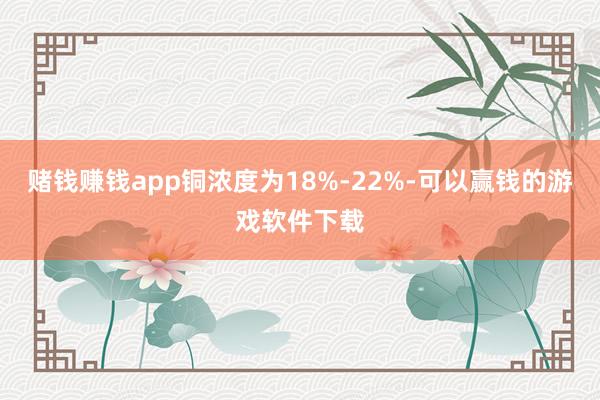 赌钱赚钱app铜浓度为18%-22%-可以赢钱的游戏软件下载