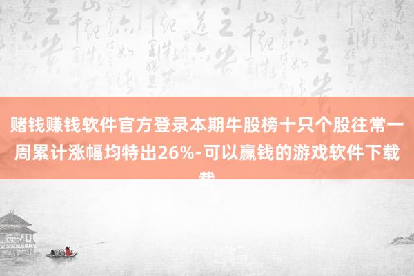 赌钱赚钱软件官方登录本期牛股榜十只个股往常一周累计涨幅均特出26%-可以赢钱的游戏软件下载