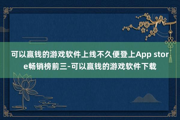 可以赢钱的游戏软件上线不久便登上App store畅销榜前三-可以赢钱的游戏软件下载