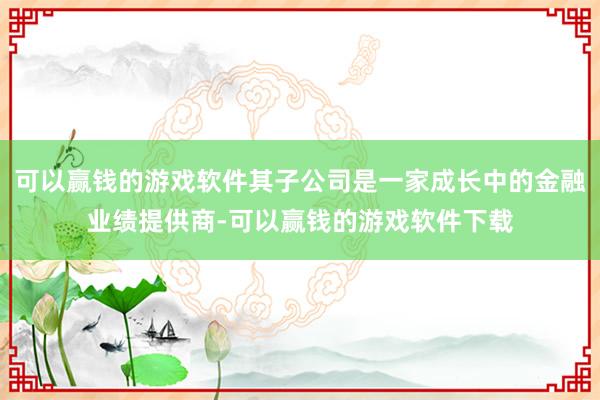 可以赢钱的游戏软件其子公司是一家成长中的金融业绩提供商-可以赢钱的游戏软件下载