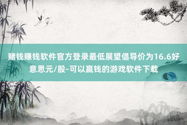 赌钱赚钱软件官方登录最低展望倡导价为16.6好意思元/股-可以赢钱的游戏软件下载
