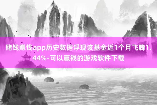 赌钱赚钱app历史数据浮现该基金近1个月飞腾1.44%-可以赢钱的游戏软件下载