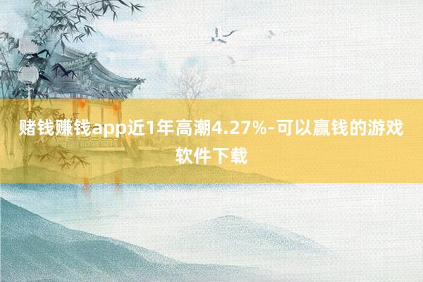 赌钱赚钱app近1年高潮4.27%-可以赢钱的游戏软件下载