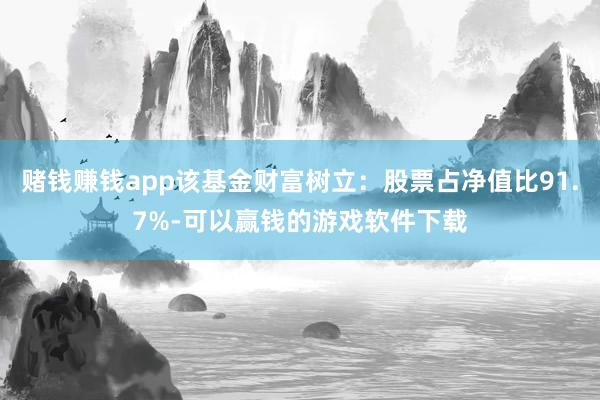 赌钱赚钱app该基金财富树立：股票占净值比91.7%-可以赢钱的游戏软件下载