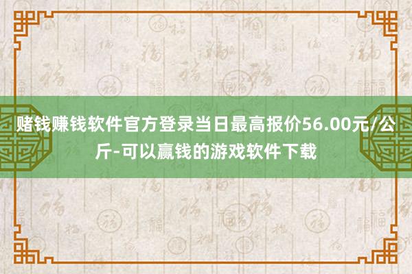 赌钱赚钱软件官方登录当日最高报价56.00元/公斤-可以赢钱的游戏软件下载