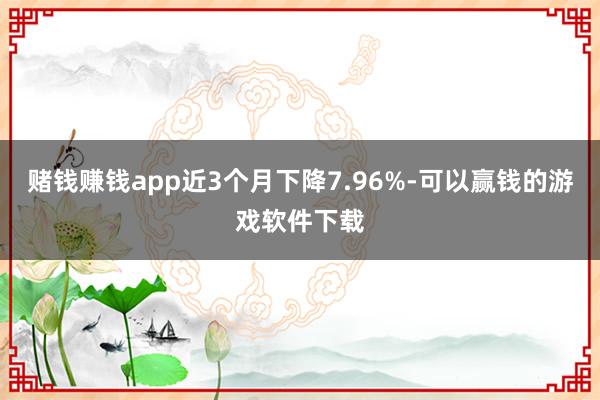 赌钱赚钱app近3个月下降7.96%-可以赢钱的游戏软件下载