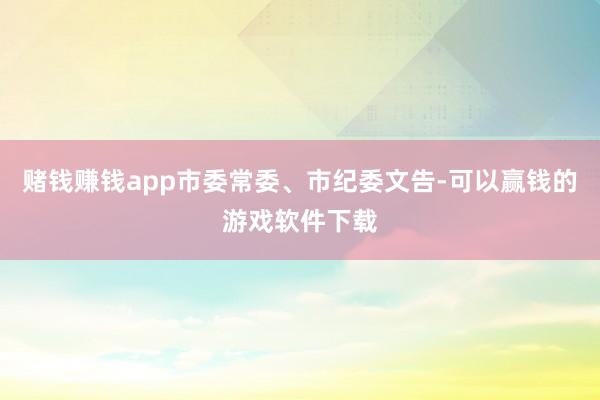赌钱赚钱app市委常委、市纪委文告-可以赢钱的游戏软件下载