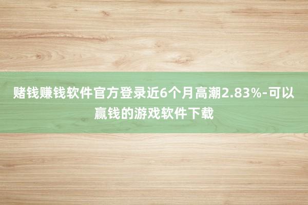 赌钱赚钱软件官方登录近6个月高潮2.83%-可以赢钱的游戏软件下载