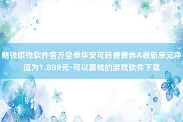 赌钱赚钱软件官方登录华安可转债债券A最新单元净值为1.889元-可以赢钱的游戏软件下载