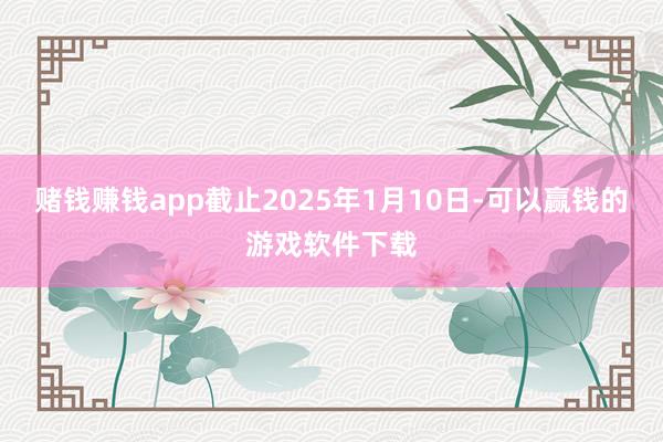 赌钱赚钱app截止2025年1月10日-可以赢钱的游戏软件下载