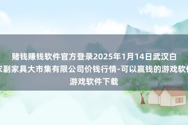 赌钱赚钱软件官方登录2025年1月14日武汉白沙洲农副家具大市集有限公司价钱行情-可以赢钱的游戏软件下载