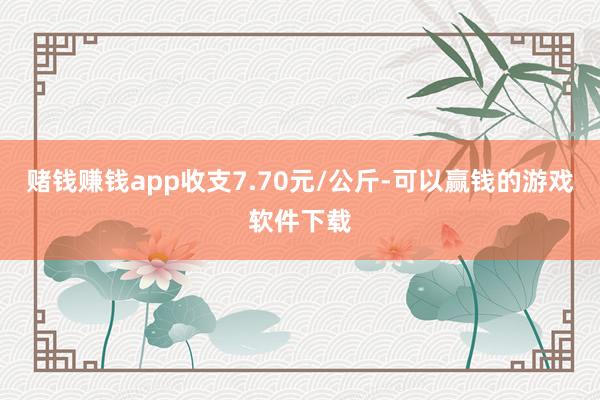 赌钱赚钱app收支7.70元/公斤-可以赢钱的游戏软件下载