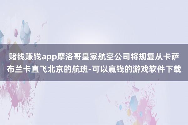 赌钱赚钱app摩洛哥皇家航空公司将规复从卡萨布兰卡直飞北京的航班-可以赢钱的游戏软件下载
