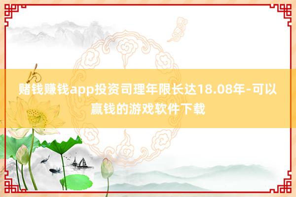 赌钱赚钱app投资司理年限长达18.08年-可以赢钱的游戏软件下载