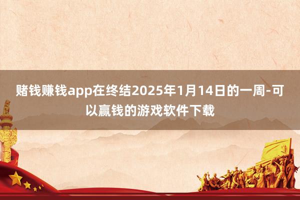 赌钱赚钱app在终结2025年1月14日的一周-可以赢钱的游戏软件下载