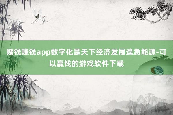 赌钱赚钱app数字化是天下经济发展遑急能源-可以赢钱的游戏软件下载