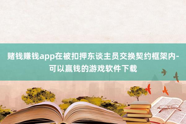 赌钱赚钱app在被扣押东谈主员交换契约框架内-可以赢钱的游戏软件下载