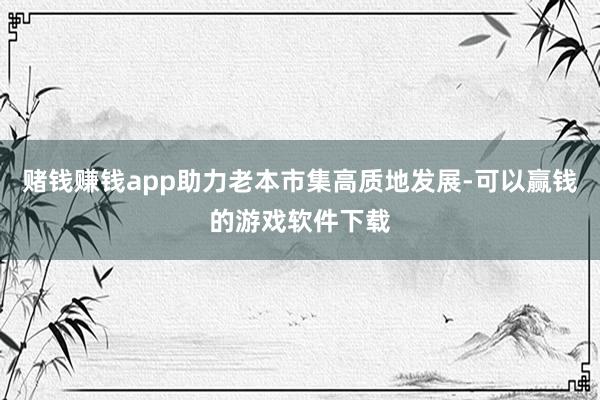 赌钱赚钱app助力老本市集高质地发展-可以赢钱的游戏软件下载
